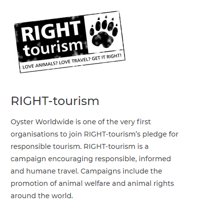  RIGHT-tourism Oyster Worldwide is one of the very first organisations to join RIGHT-tourism's pledge for responsible tourism. RIGHT-tourism is a campaign encouraging responsible, informed and humane travel. Campaigns include the promotion of animal welfare and animal rights around the world. 